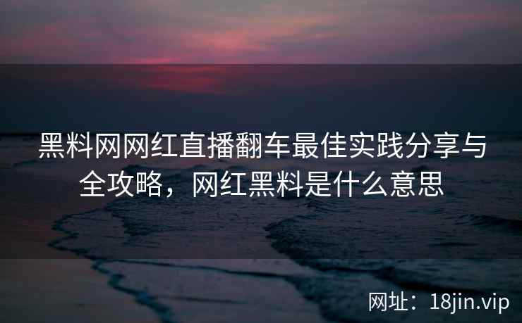 黑料网网红直播翻车最佳实践分享与全攻略，网红黑料是什么意思