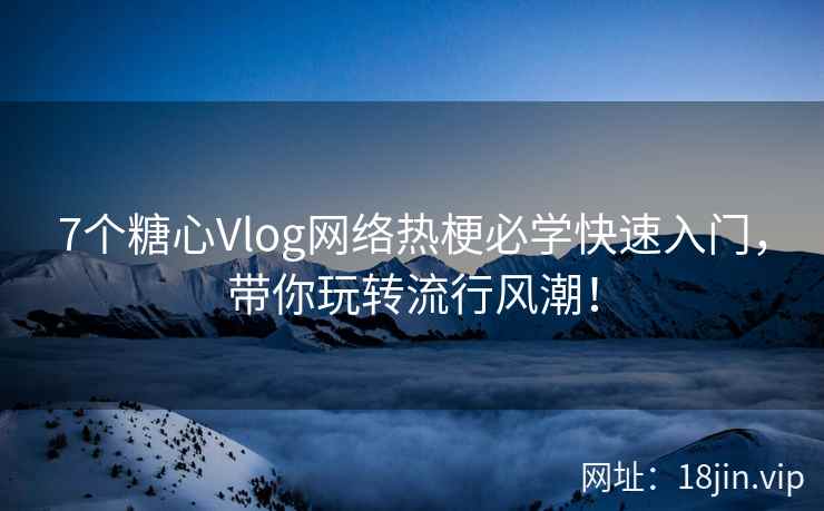 7个糖心Vlog网络热梗必学快速入门，带你玩转流行风潮！