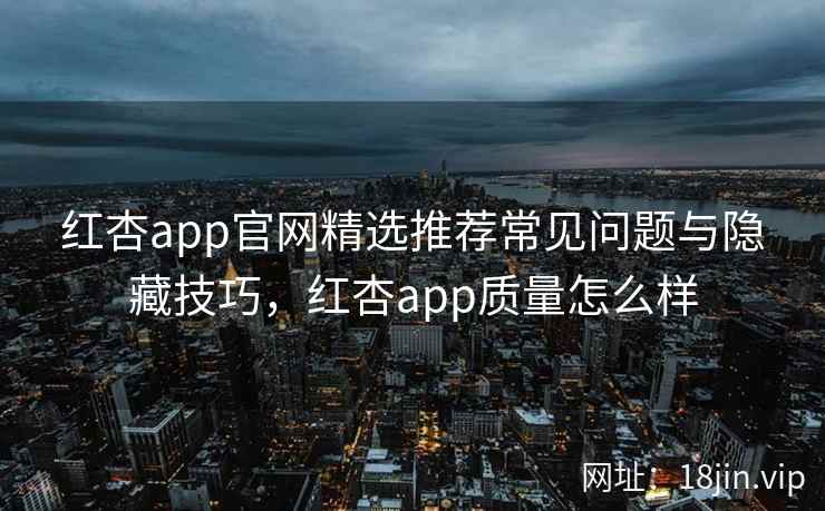 红杏app官网精选推荐常见问题与隐藏技巧，红杏app质量怎么样  第2张
