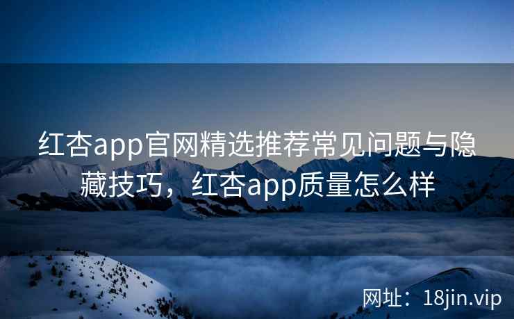 红杏app官网精选推荐常见问题与隐藏技巧，红杏app质量怎么样