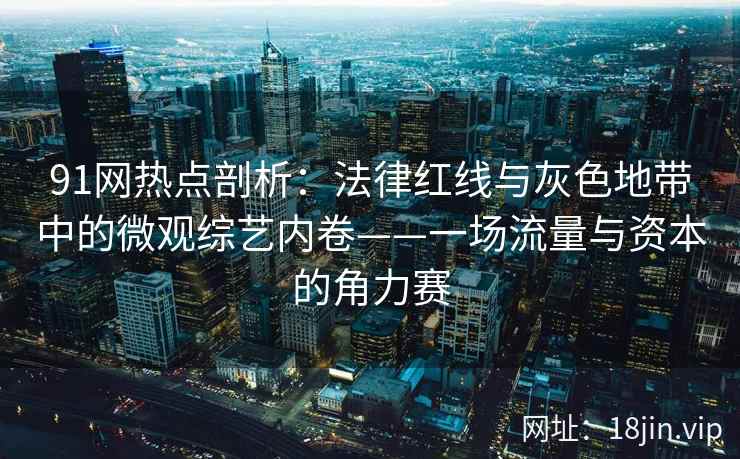 91网热点剖析：法律红线与灰色地带中的微观综艺内卷——一场流量与资本的角力赛