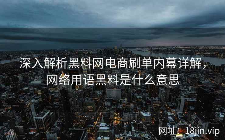 深入解析黑料网电商刷单内幕详解，网络用语黑料是什么意思