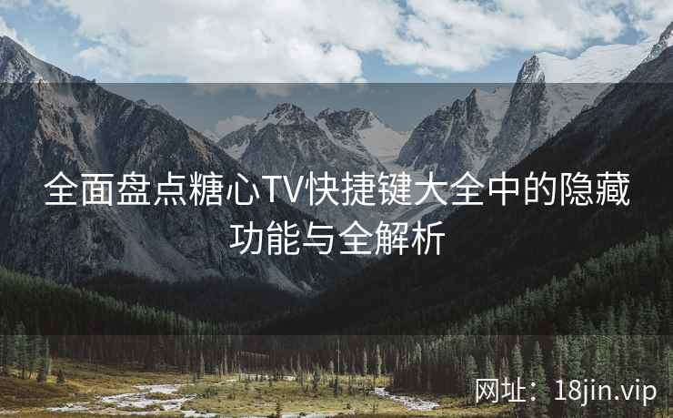 全面盘点糖心TV快捷键大全中的隐藏功能与全解析  第1张