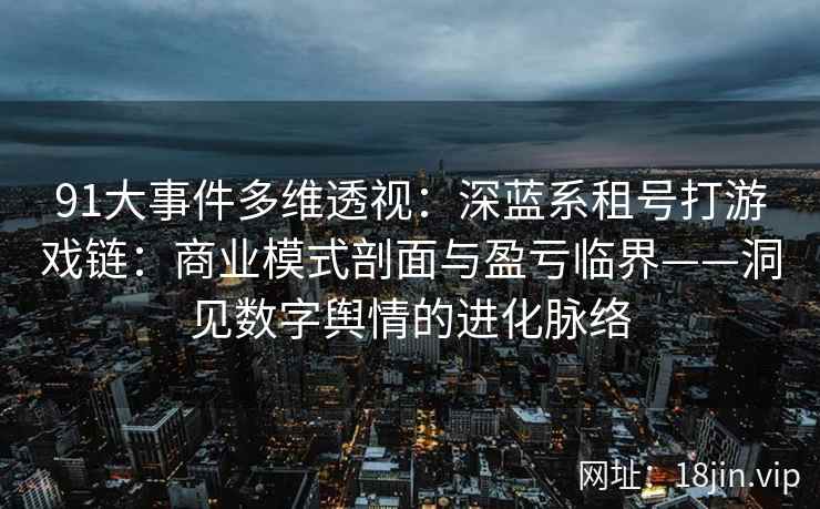 91大事件多维透视：深蓝系租号打游戏链：商业模式剖面与盈亏临界——洞见数字舆情的进化脉络