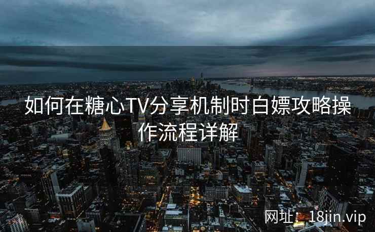 如何在糖心TV分享机制时白嫖攻略操作流程详解
