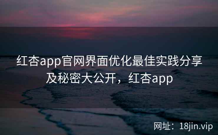 红杏app官网界面优化最佳实践分享及秘密大公开，红杏app  第2张
