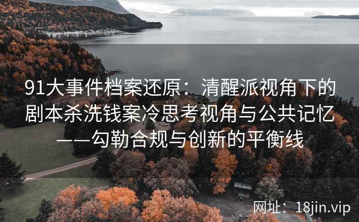 91大事件档案还原：清醒派视角下的剧本杀洗钱案冷思考视角与公共记忆——勾勒合规与创新的平衡线  第2张