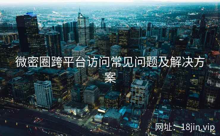 微密圈跨平台访问常见问题及解决方案  第2张