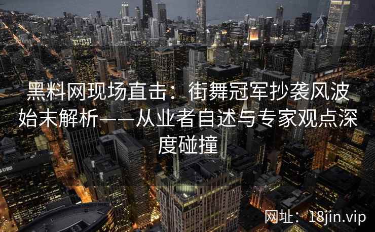 黑料网现场直击：街舞冠军抄袭风波始末解析——从业者自述与专家观点深度碰撞