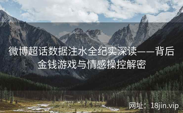 微博超话数据注水全纪实深读——背后金钱游戏与情感操控解密