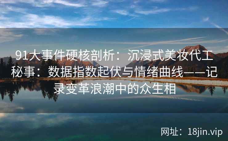 91大事件硬核剖析：沉浸式美妆代工秘事：数据指数起伏与情绪曲线——记录变革浪潮中的众生相