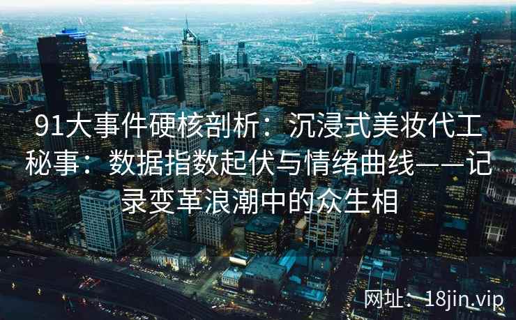 91大事件硬核剖析：沉浸式美妆代工秘事：数据指数起伏与情绪曲线——记录变革浪潮中的众生相