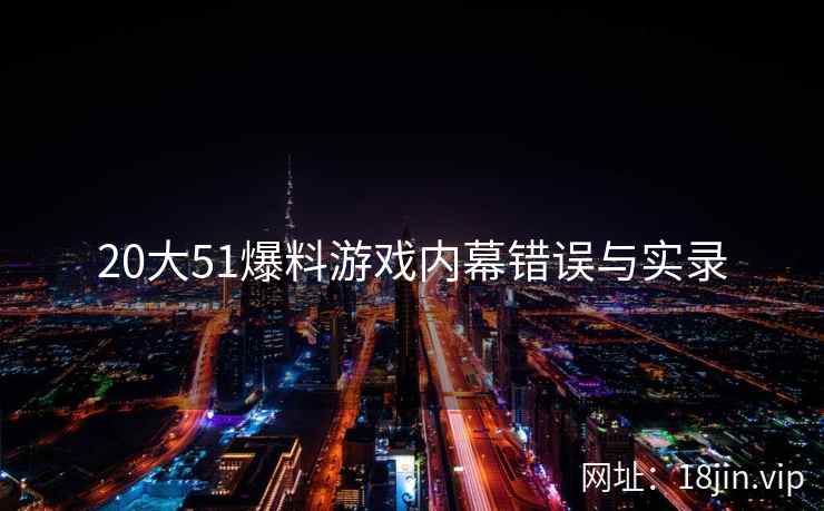 20大51爆料游戏内幕错误与实录