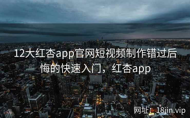 12大红杏app官网短视频制作错过后悔的快速入门，红杏app