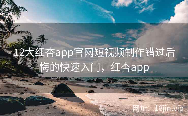12大红杏app官网短视频制作错过后悔的快速入门，红杏app