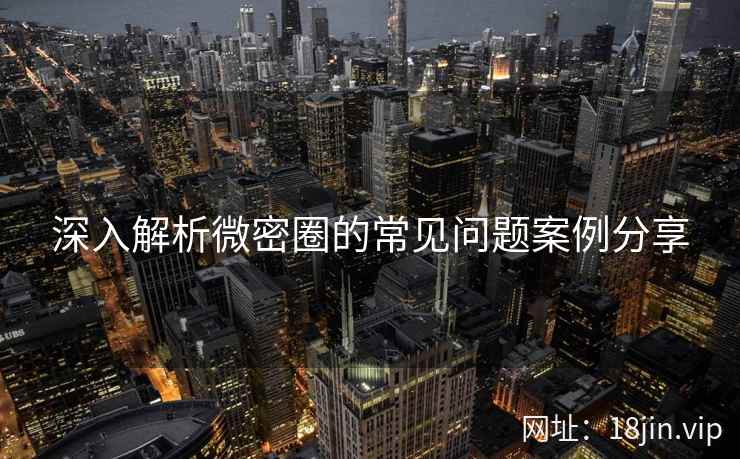 深入解析微密圈的常见问题案例分享