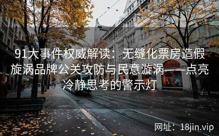 91大事件权威解读：无缝化票房造假旋涡品牌公关攻防与民意漩涡——点亮冷静思考的警示灯  第2张