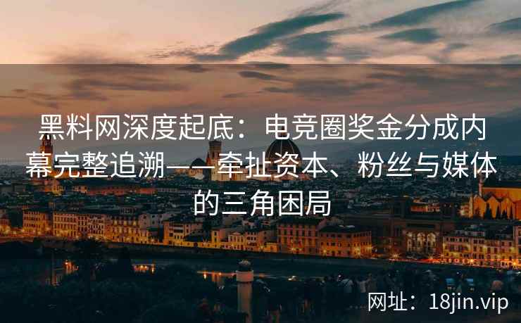 黑料网深度起底：电竞圈奖金分成内幕完整追溯——牵扯资本、粉丝与媒体的三角困局