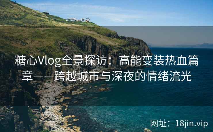 糖心Vlog全景探访：高能变装热血篇章——跨越城市与深夜的情绪流光