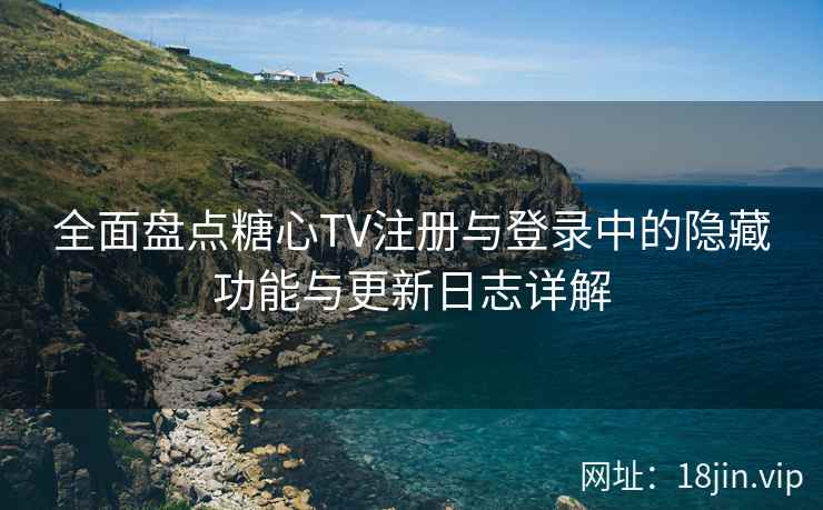 全面盘点糖心TV注册与登录中的隐藏功能与更新日志详解