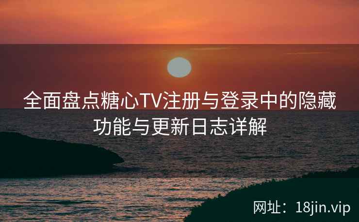全面盘点糖心TV注册与登录中的隐藏功能与更新日志详解