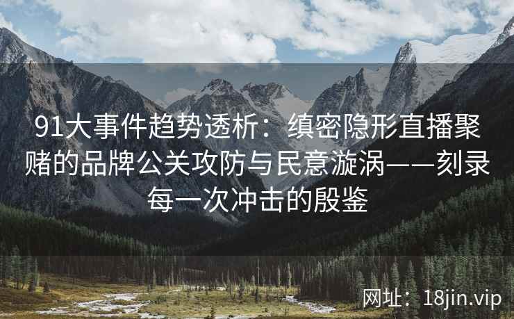 91大事件趋势透析：缜密隐形直播聚赌的品牌公关攻防与民意漩涡——刻录每一次冲击的殷鉴