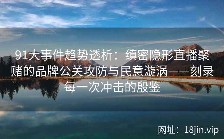91大事件趋势透析：缜密隐形直播聚赌的品牌公关攻防与民意漩涡——刻录每一次冲击的殷鉴