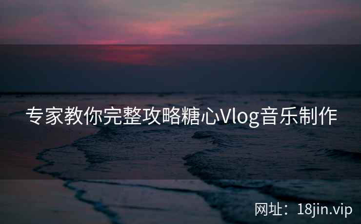 专家教你完整攻略糖心Vlog音乐制作