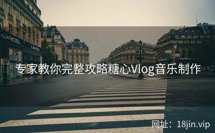 专家教你完整攻略糖心Vlog音乐制作