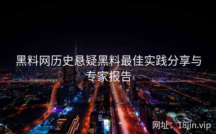 黑料网历史悬疑黑料最佳实践分享与专家报告