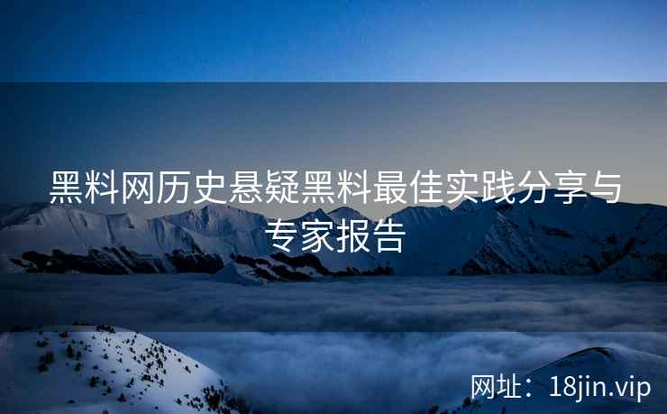 黑料网历史悬疑黑料最佳实践分享与专家报告