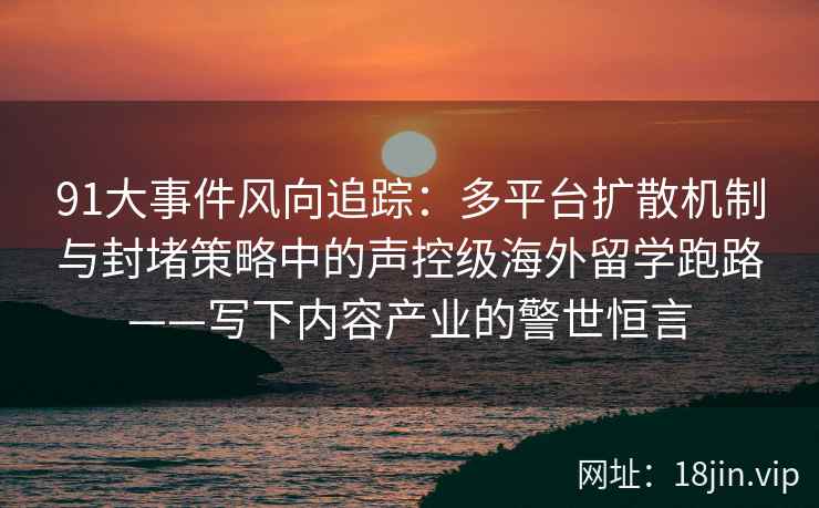 91大事件风向追踪：多平台扩散机制与封堵策略中的声控级海外留学跑路——写下内容产业的警世恒言  第2张