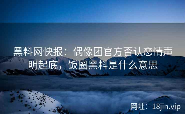 黑料网快报：偶像团官方否认恋情声明起底，饭圈黑料是什么意思  第1张