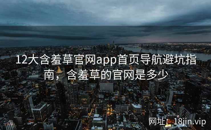 12大含羞草官网app首页导航避坑指南，含羞草的官网是多少  第1张