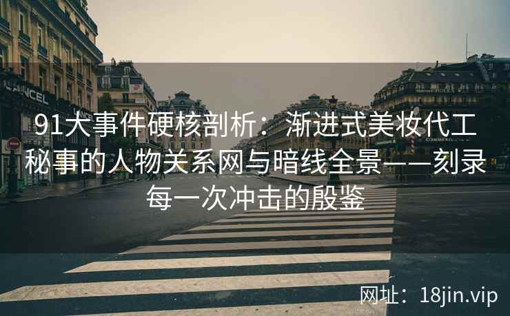 91大事件硬核剖析：渐进式美妆代工秘事的人物关系网与暗线全景——刻录每一次冲击的殷鉴  第2张