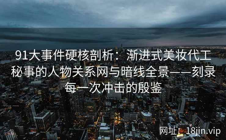 91大事件硬核剖析：渐进式美妆代工秘事的人物关系网与暗线全景——刻录每一次冲击的殷鉴