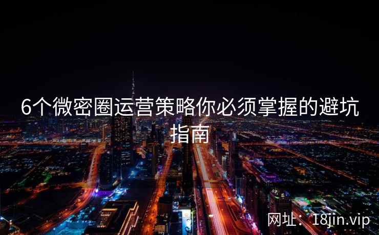 6个微密圈运营策略你必须掌握的避坑指南